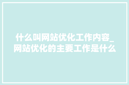 什么叫网站优化工作内容_网站优化的主要工作是什么。 什么叫网站优化工作内容_网站优化的主要工作是什么。 神马SEO