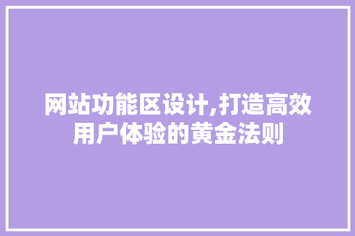 网站功能区设计,打造高效用户体验的黄金法则