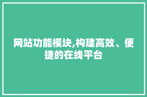 网站功能模块,构建高效、便捷的在线平台