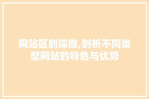 网站区别探微,剖析不同类型网站的特色与优势