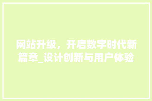 网站升级，开启数字时代新篇章_设计创新与用户体验的完美融合