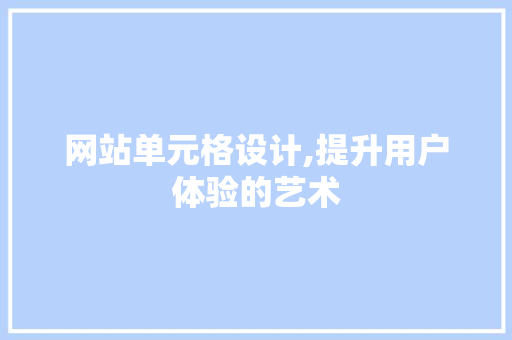 网站单元格设计,提升用户体验的艺术