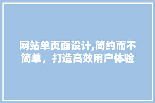 网站单页面设计,简约而不简单，打造高效用户体验 网站单页面设计,简约而不简单，打造高效用户体验 SEO关键词