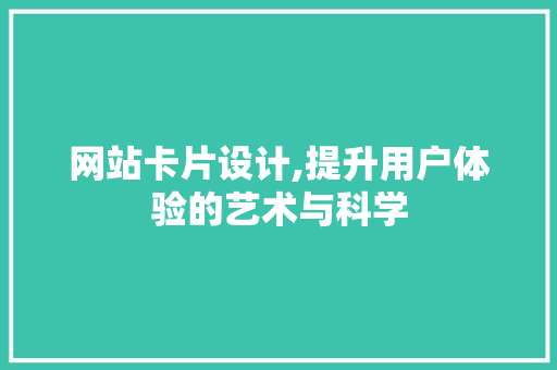 网站卡片设计,提升用户体验的艺术与科学 网站卡片设计,提升用户体验的艺术与科学 必应SEO