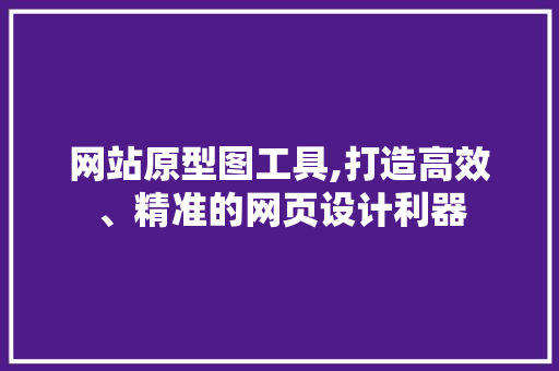 网站原型图工具,打造高效、精准的网页设计利器