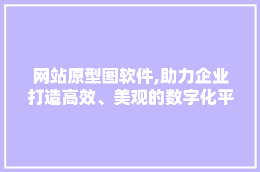 网站原型图软件,助力企业打造高效、美观的数字化平台 网站原型图软件,助力企业打造高效、美观的数字化平台 必应SEO