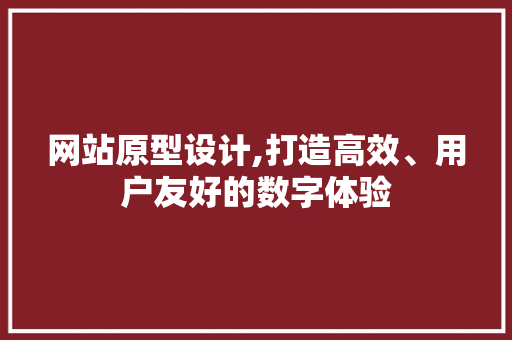 网站原型设计,打造高效、用户友好的数字体验 网站原型设计,打造高效、用户友好的数字体验 网站建设公司