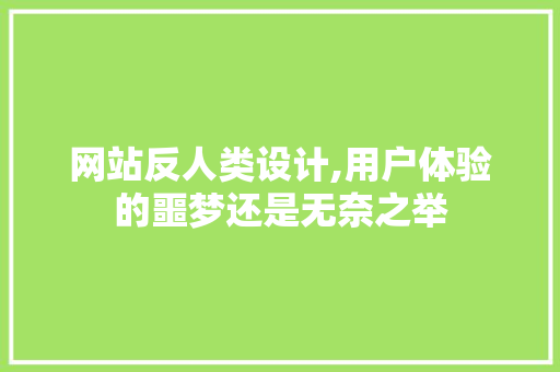 网站反人类设计,用户体验的噩梦还是无奈之举