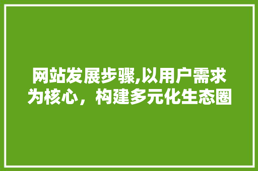网站发展步骤,以用户需求为核心，构建多元化生态圈