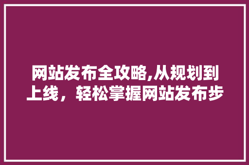 网站发布全攻略,从规划到上线，轻松掌握网站发布步骤