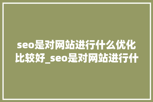 seo是对网站进行什么优化比较好_seo是对网站进行什么优化比较好的。
