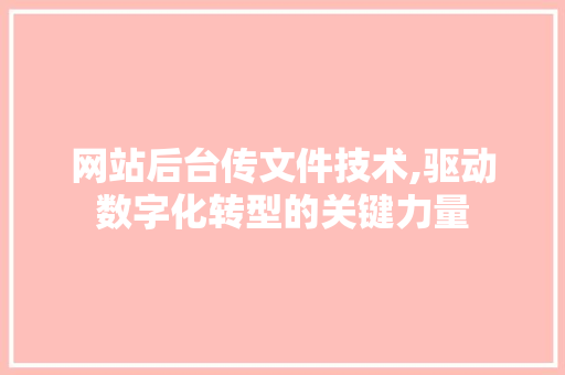 网站后台传文件技术,驱动数字化转型的关键力量
