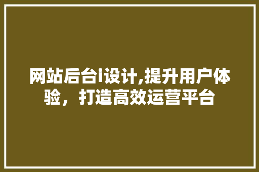 网站后台i设计,提升用户体验，打造高效运营平台