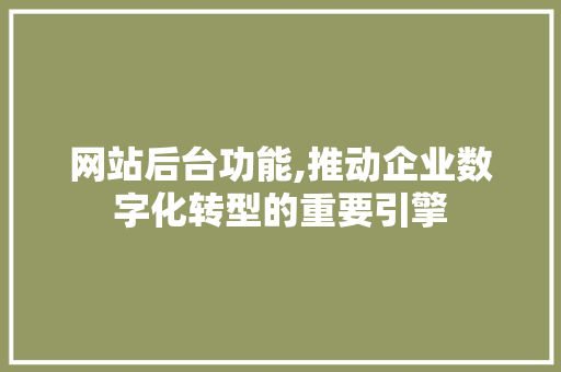网站后台功能,推动企业数字化转型的重要引擎