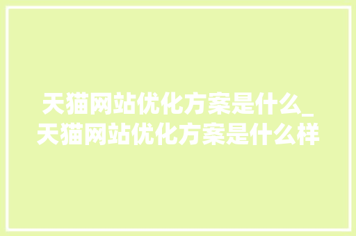 天猫网站优化方案是什么_天猫网站优化方案是什么样的。 搜狗SEO 天猫网站优化方案是什么_天猫网站优化方案是什么样的。 天猫网站优化方案是什么_天猫网站优化方案是什么样的。 搜狗SEO