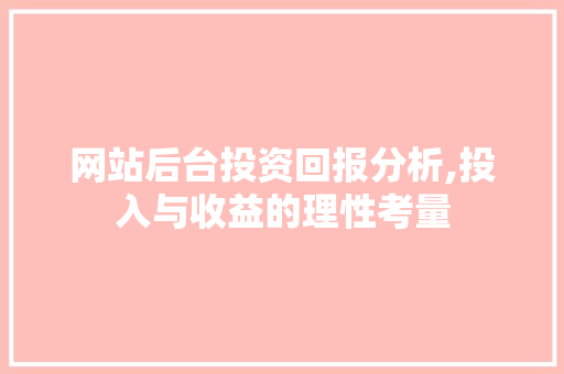 网站后台投资回报分析,投入与收益的理性考量