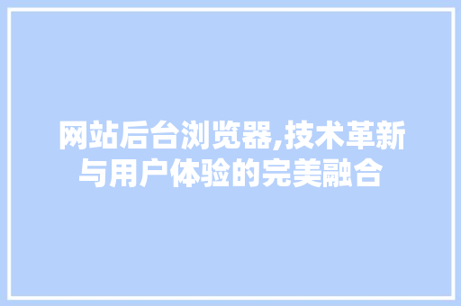 网站后台浏览器,技术革新与用户体验的完美融合