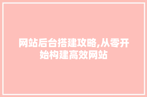 网站后台搭建攻略,从零开始构建高效网站