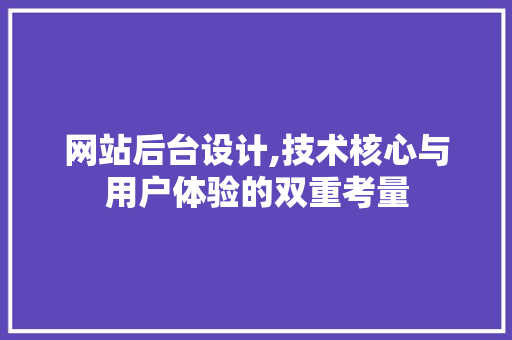 网站后台设计,技术核心与用户体验的双重考量
