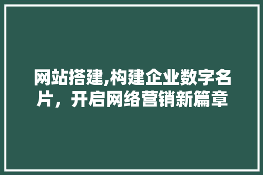 网站搭建,构建企业数字名片，开启网络营销新篇章