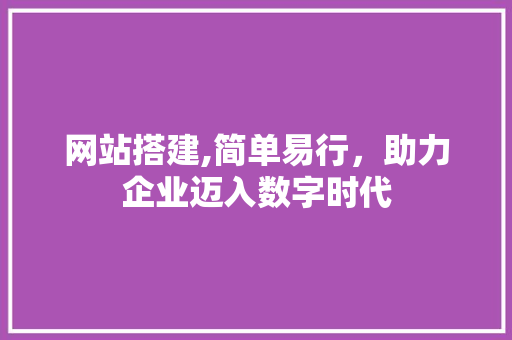 网站搭建,简单易行，助力企业迈入数字时代