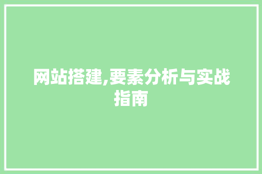 网站搭建,要素分析与实战指南 网站搭建,要素分析与实战指南 搜狗SEO