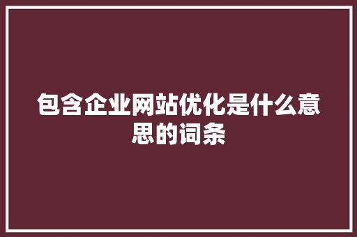 包含企业网站优化是什么意思的词条 包含企业网站优化是什么意思的词条 百度SEO