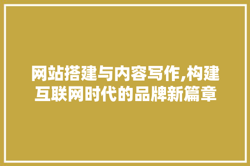 网站搭建与内容写作,构建互联网时代的品牌新篇章