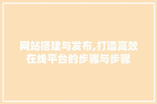 网站搭建与发布,打造高效在线平台的步骤与步骤
