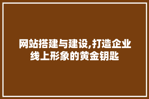 网站搭建与建设,打造企业线上形象的黄金钥匙
