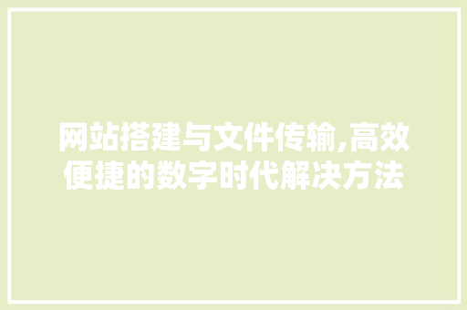 网站搭建与文件传输,高效便捷的数字时代解决方法