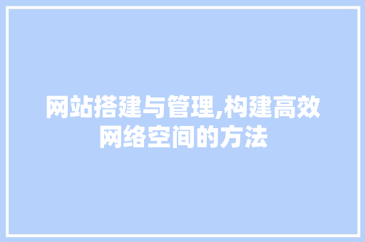 网站搭建与管理,构建高效网络空间的方法