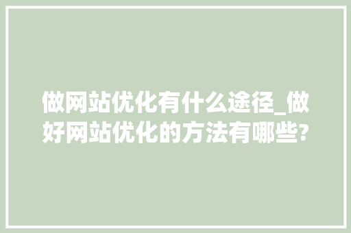 做网站优化有什么途径_做好网站优化的方法有哪些?。