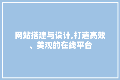 网站搭建与设计,打造高效、美观的在线平台