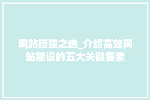 网站搭建之选_介绍高效网站建设的五大关键要素