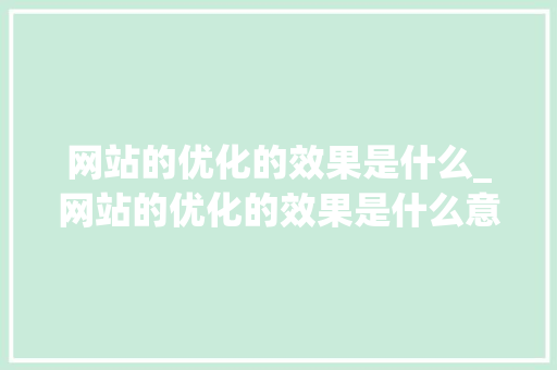 网站的优化的效果是什么_网站的优化的效果是什么意思。 网站的优化的效果是什么_网站的优化的效果是什么意思。 百度SEO