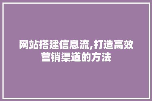 网站搭建信息流,打造高效营销渠道的方法
