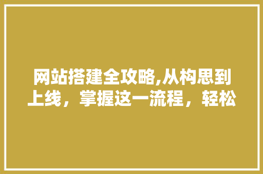 网站搭建全攻略,从构思到上线，掌握这一流程，轻松打造优质网站！
