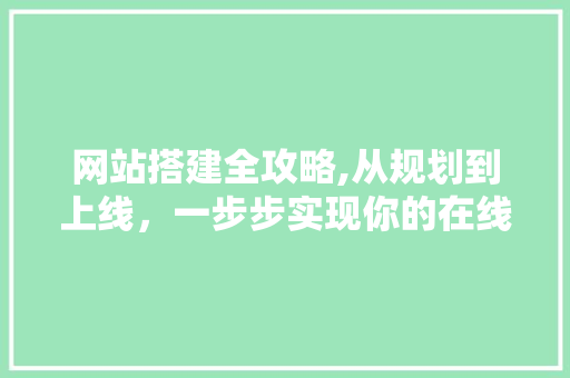 网站搭建全攻略,从规划到上线，一步步实现你的在线梦想