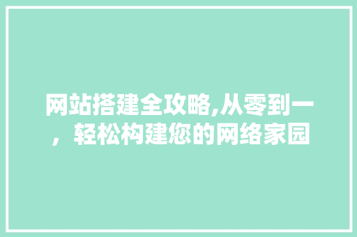 网站搭建全攻略,从零到一，轻松构建您的网络家园