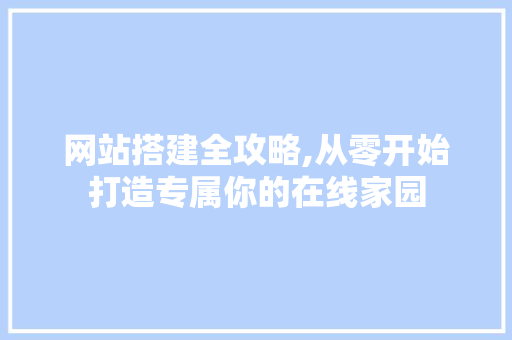 网站搭建全攻略,从零开始打造专属你的在线家园