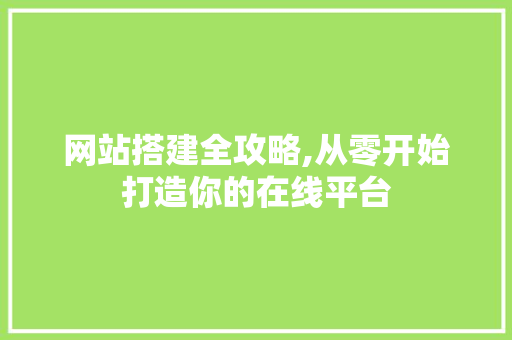 网站搭建全攻略,从零开始打造你的在线平台