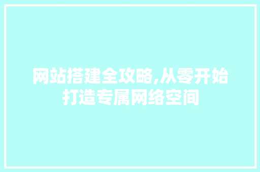 网站搭建全攻略,从零开始打造专属网络空间 网站搭建全攻略,从零开始打造专属网络空间 网站建设公司