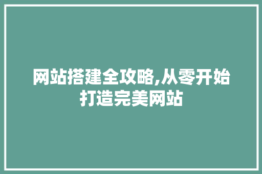 网站搭建全攻略,从零开始打造完美网站