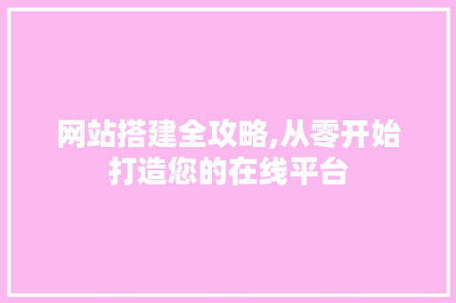 网站搭建全攻略,从零开始打造您的在线平台