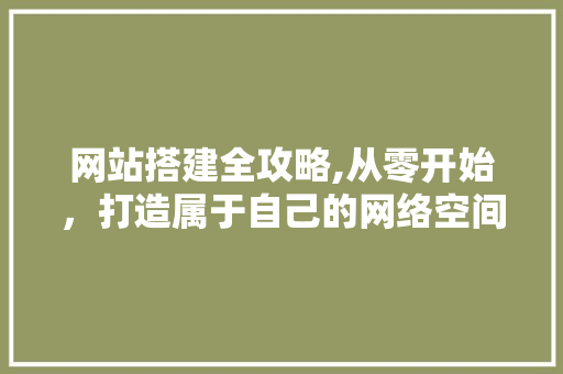 网站搭建全攻略,从零开始，打造属于自己的网络空间