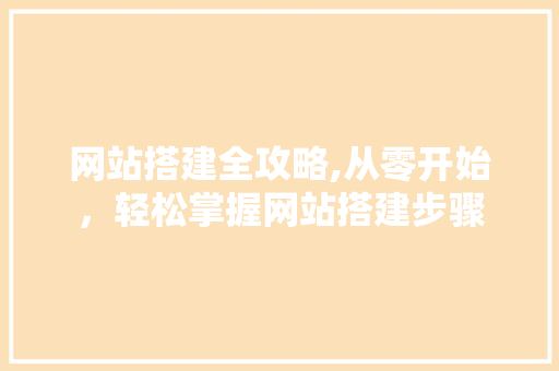 网站搭建全攻略,从零开始，轻松掌握网站搭建步骤
