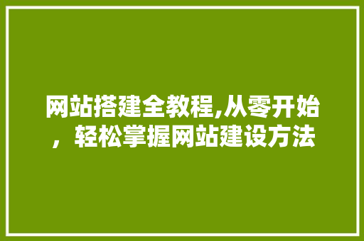 网站搭建全教程,从零开始，轻松掌握网站建设方法