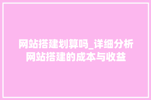 网站搭建划算吗_详细分析网站搭建的成本与收益 网站搭建划算吗_详细分析网站搭建的成本与收益 搜狗SEO