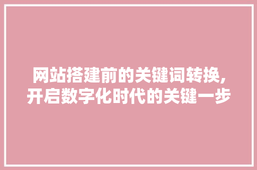 网站搭建前的关键词转换,开启数字化时代的关键一步 网站搭建前的关键词转换,开启数字化时代的关键一步 网站建设公司